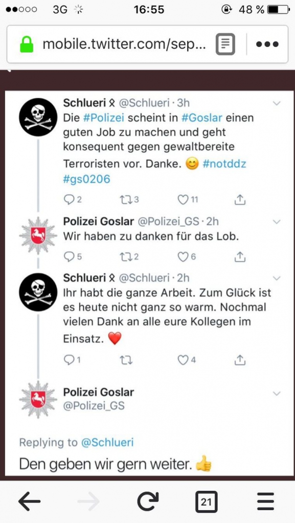 Screenshot des Twitter-Dialoges. Anonymisierter Nutzer: Die #Polizei scheint in #Goslar einen guten Job zu machen und geht konsequent gegen gewaltbereite Terroristen vor. Danke. (Smiley) #notddz #gs0206. Antwort Polizei Goslar: Wir haben zu danken für das Lob. Antwort anonymisierter Nutzer: Ihr habt die ganze Arbeit. Zum Glück ist es heute nicht ganz so warm. Nochmal vielen Dank an alle eure Kollegen im Einsatz. (Herzsymbol) Antwort Polizei Goslar: Den geben wir gern weiter. (Symbol: Daumen nach oben).